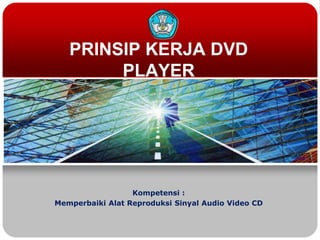 PRINSIP KERJA DVD
PLAYER

Kompetensi :
Memperbaiki Alat Reproduksi Sinyal Audio Video CD

 