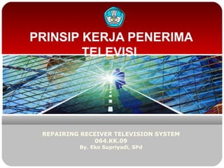 PRINSIP KERJA PENERIMA
TELEVISI
REPAIRING RECEIVER TELEVISION SYSTEM
064.KK.09
By. Eko Supriyadi, SPd
 