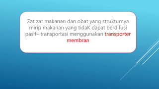 Zat zat makanan dan obat yang strukturnya
mirip makanan yang tidaK dapat berdifusi
pasif– transportasi menggunakan transporter
membran
 