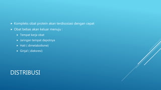 DISTRIBUSI
 Kompleks obat protein akan terdisosiasi dengan cepat
 Obat bebas akan keluar menuju :
 Tempat kerja obat
 Jaringan tempat depotnya
 Hati ( dimetabolisme)
 Ginjal ( dieksresi)
 
