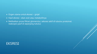 EKSRESI
 Organ utama untuk eksresi – ginjal
 Hasil eksresi : obat utuh atau metabolitnya
 Melibatkan prose filtrasi glomerulus, seksresi aktif di tubulus proksimal,
reabsopsi pasif di sepanjang tubulus
 