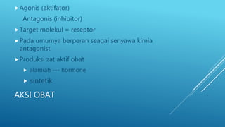 AKSI OBAT
Agonis (aktifator)
Antagonis (inhibitor)
Target molekul = reseptor
Pada umumya berperan seagai senyawa kimia
antagonist
Produksi zat aktif obat
 alamiah --- hormone
 sintetik
 