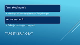 TARGET KERJA OBAT
farmakodinamik
• Meningkatkan/menghambat fungsi organ
kemoterapetik
• Bekerja pada agen penyakit
 