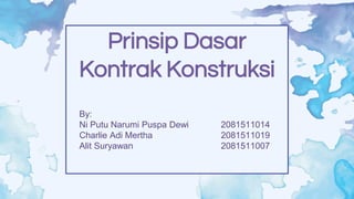 Prinsip Dasar
Kontrak Konstruksi
By:
Ni Putu Narumi Puspa Dewi 2081511014
Charlie Adi Mertha 2081511019
Alit Suryawan 2081511007
 