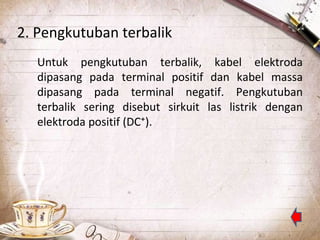 2. Pengkutuban terbalik
Untuk pengkutuban terbalik, kabel elektroda
dipasang pada terminal positif dan kabel massa
dipasang pada terminal negatif. Pengkutuban
terbalik sering disebut sirkuit las listrik dengan
elektroda positif (DC⁺).

 