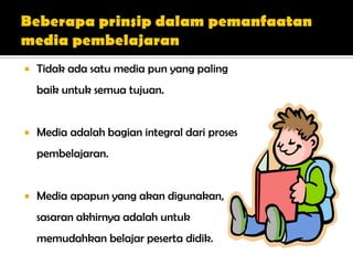  Tidak ada satu media pun yang paling
baik untuk semua tujuan.
 Media adalah bagian integral dari proses
pembelajaran.
 Media apapun yang akan digunakan,
sasaran akhirnya adalah untuk
memudahkan belajar peserta didik.
 