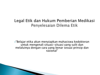 ”Belajar etika akan menyiapkan mahasiswa kedokteran
untuk mengenali situasi-situasi yang sulit dan
melaluinya dengan cara yang benar sesuai prinsip dan
rasional”
 