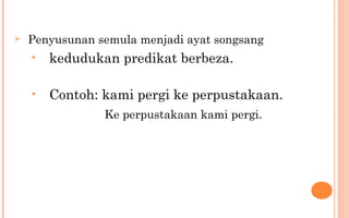  Penyusunan semula menjadi ayat songsang
• kedudukan predikat berbeza.
• Contoh: kami pergi ke perpustakaan.
Ke perpustakaan kami pergi.
 