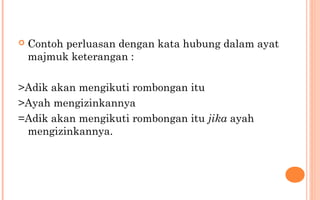  Contoh perluasan dengan kata hubung dalam ayat
majmuk keterangan :
>Adik akan mengikuti rombongan itu
>Ayah mengizinkannya
=Adik akan mengikuti rombongan itu jika ayah
mengizinkannya.
 