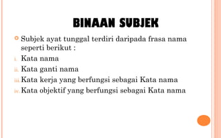 Subjek ayat tunggal terdiri daripada frasa nama
seperti berikut :
i. Kata nama
ii. Kata ganti nama
iii.Kata kerja yang berfungsi sebagai Kata nama
iv. Kata objektif yang berfungsi sebagai Kata nama
BINAAN SUBJEK
 