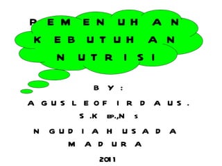 PEMENUHAN KEBUTUHAN NUTRISI BY : AGUS LEO FIRDAUS . S.Kep.,Ns NGUDIA HUSADA MADURA 20 11 