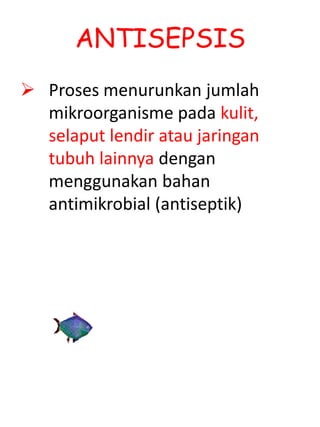 ANTISEPSIS
 Proses menurunkan jumlah
mikroorganisme pada kulit,
selaput lendir atau jaringan
tubuh lainnya dengan
menggunakan bahan
antimikrobial (antiseptik)
 