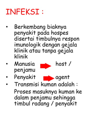 INFEKSI :
• Berkembang biaknya
penyakit pada hospes
disertai timbulnya respon
imunologik dengan gejala
klinik atau tanpa gejala
klinik
• Manusia host /
penjamu
• Penyakit agent
• Transmisi kuman adalah :
Proses masuknya kuman ke
dalam penjamu sehingga
timbul radang / penyakit
 