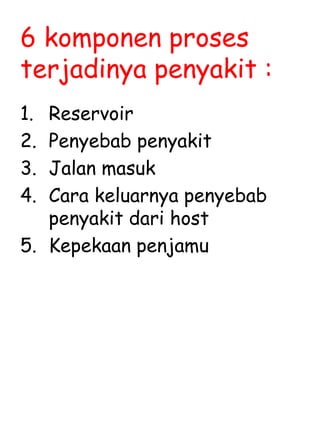6 komponen proses
terjadinya penyakit :
1. Reservoir
2. Penyebab penyakit
3. Jalan masuk
4. Cara keluarnya penyebab
penyakit dari host
5. Kepekaan penjamu
 