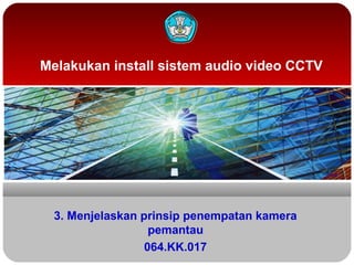 Melakukan install sistem audio video CCTV
3. Menjelaskan prinsip penempatan kamera
pemantau
064.KK.017
 