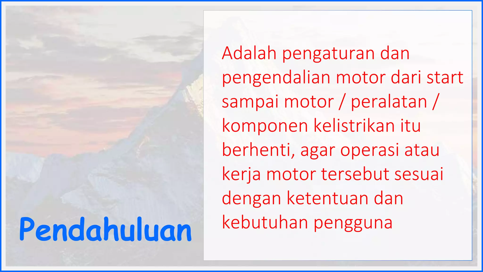 Adalah pengaturan dan
pengendalian motor dari start
sampai motor / peralatan /
komponen kelistrikan itu
berhenti, agar operasi atau
kerja motor tersebut sesuai
dengan ketentuan dan
kebutuhan pengguna
Pendahuluan
 