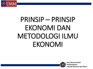 PRINSIP – PRINSIP
EKONOMI DAN
METODOLOGI ILMU
EKONOMI
Ilmu Ekonomi Studi
Pembangunan
Fakultas Ekonomi dan Bisnis
 