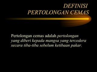 DEFINISI  PERTOLONGAN CEMAS Pertolongan cemas adalah  pertolongan yang diberi kepada mangsa yang tercedera secara tiba-tiba sebelum ketibaan pakar. 