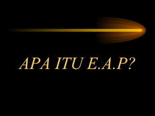 APA ITU E.A.P? 