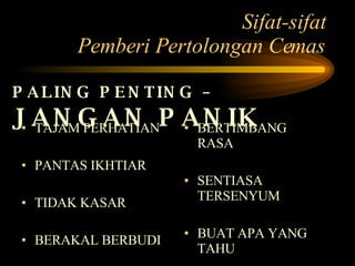 Sifat-sifat Pemberi Pertolongan Cemas TAJAM PERHATIAN PANTAS IKHTIAR TIDAK KASAR BERAKAL BERBUDI BERTIMBANG RASA SENTIASA TERSENYUM BUAT APA YANG TAHU PALING PENTING –  JANGAN PANIK 