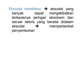 Eksudat berlebihan  eksudat yang
banyak dapat mengakibatkan
terlepasnya jaringan eksotosin dan
sel-sel debris yang berada didalam
eksudat  memperlambat
penyembuhan
 