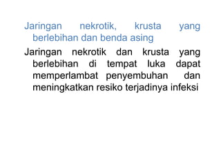 Jaringan nekrotik, krusta yang
berlebihan dan benda asing
Jaringan nekrotik dan krusta yang
berlebihan di tempat luka dapat
memperlambat penyembuhan dan
meningkatkan resiko terjadinya infeksi
 