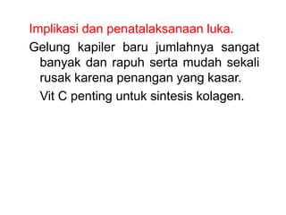 Implikasi dan penatalaksanaan luka.
Gelung kapiler baru jumlahnya sangat
banyak dan rapuh serta mudah sekali
rusak karena penangan yang kasar.
Vit C penting untuk sintesis kolagen.
 