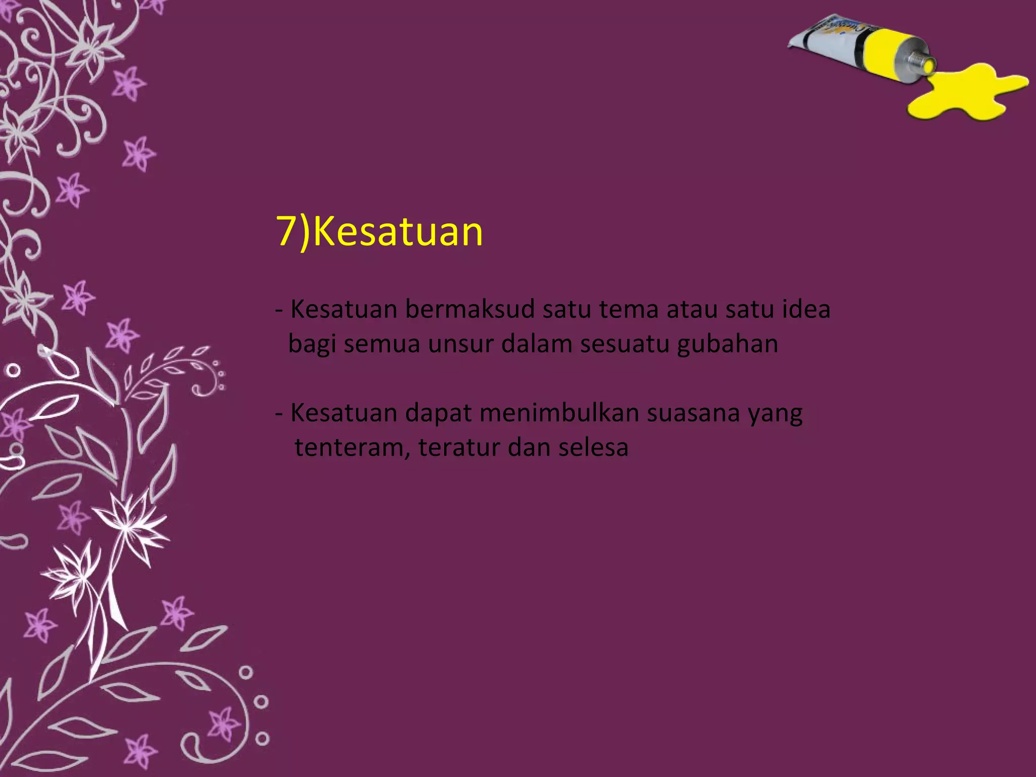 7)Kesatuan
- Kesatuan bermaksud satu tema atau satu idea
  bagi semua unsur dalam sesuatu gubahan

- Kesatuan dapat menimbulkan suasana yang
  tenteram, teratur dan selesa
 
