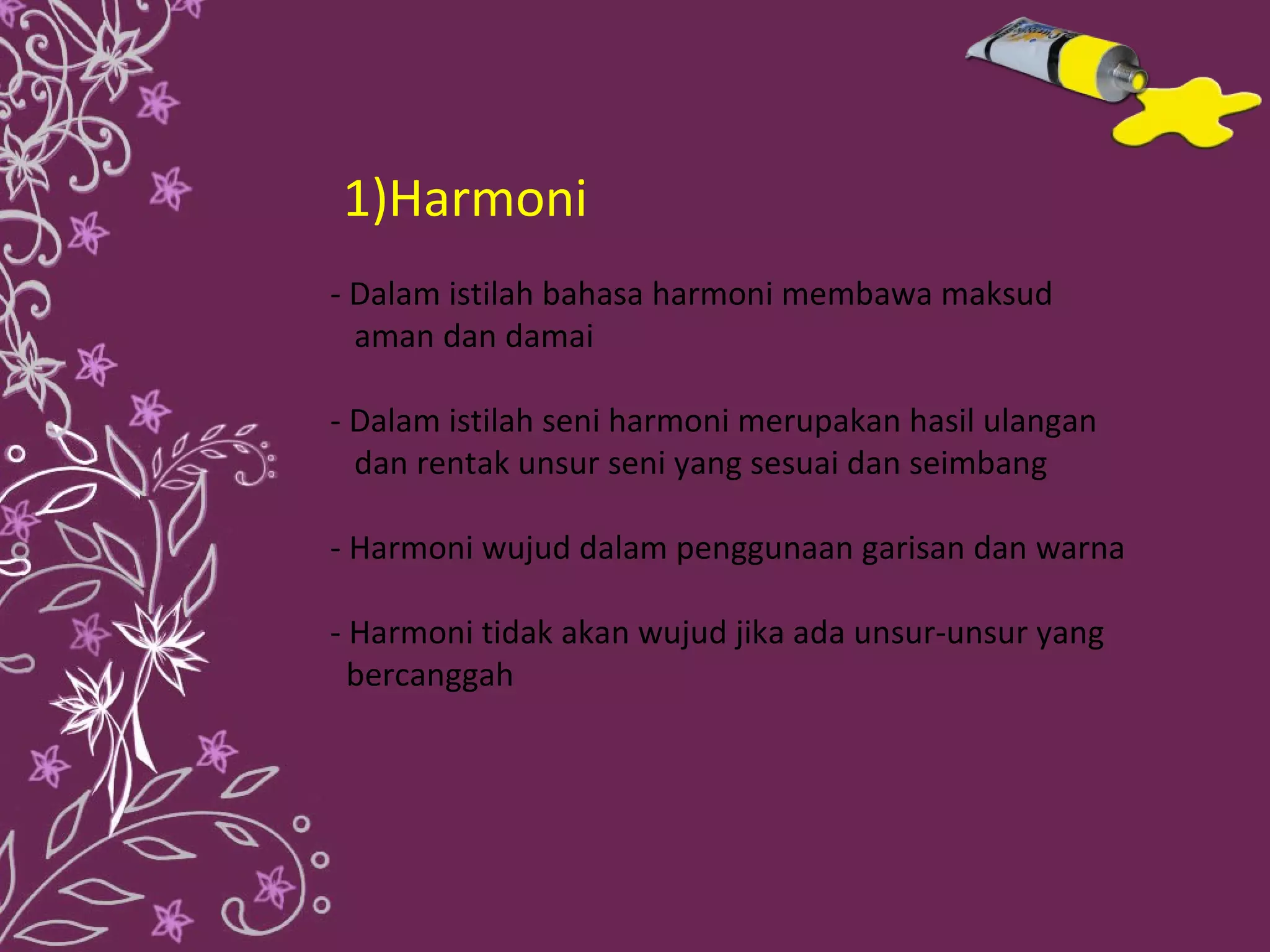 1)Harmoni
- Dalam istilah bahasa harmoni membawa maksud
  aman dan damai

- Dalam istilah seni harmoni merupakan hasil ulangan
  dan rentak unsur seni yang sesuai dan seimbang

- Harmoni wujud dalam penggunaan garisan dan warna

- Harmoni tidak akan wujud jika ada unsur-unsur yang
  bercanggah
 