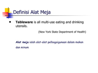 Definisi Alat Meja Tableware  is all multi-use eating and drinking utensils. (New York State Department of Health) Alat meja  ialah alat-alat pelbagaigunaan dalam makan dan minum   