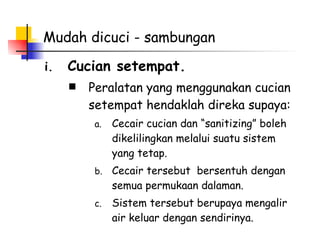 Mudah dicuci - sambungan Cucian setempat. Peralatan yang menggunakan cucian setempat hendaklah direka supaya: Cecair cucian dan “sanitizing” boleh dikelilingkan melalui suatu sistem yang tetap.  Cecair tersebut  bersentuh dengan semua permukaan dalaman. Sistem tersebut berupaya mengalir air keluar dengan sendirinya. 