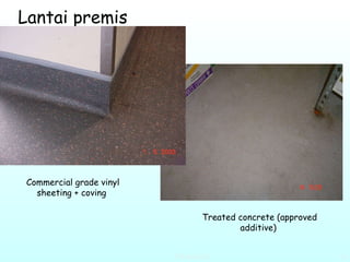 Lantai premis Commercial grade vinyl sheeting + coving  Treated concrete (approved additive)                                