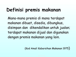 Definisi premis makanan   Mana-mana premis di mana terdapat makanan dibuat, disedia, dibungkus, disimpan dan  dikendalikan untuk jualan; terdapat makanan dijual dan digunakan dengan premis makanan yang lain.   (Kod Amali Kebersihan Makanan 1975 )   