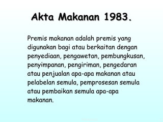 Akta Makanan 1983. Premis makanan adalah premis yang digunakan bagi atau berkaitan dengan penyediaan, pengawetan, pembungkusan, penyimpanan, pengiriman, pengedaran atau penjualan apa-apa makanan atau pelabelan semula, pemprosesan semula atau pembaikan semula apa-apa makanan. 