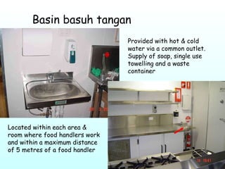 Basin basuh tangan Provided with hot & cold water via a common outlet. Supply of soap, single use towelling and a waste container  Located within each area & room where food handlers work and within a maximum distance of 5 metres of a food handler  