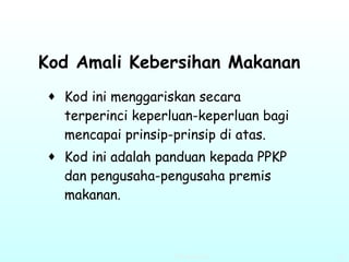 Kod Amali Kebersihan Makanan   Kod ini menggariskan secara terperinci keperluan-keperluan bagi mencapai prinsip-prinsip di atas.  Kod ini adalah panduan kepada PPKP dan pengusaha-pengusaha premis makanan.   