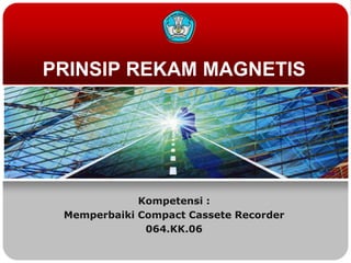 PRINSIP REKAM MAGNETIS
Kompetensi :
Memperbaiki Compact Cassete Recorder
064.KK.06
 