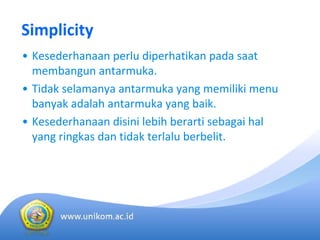 Simplicity
• Kesederhanaan perlu diperhatikan pada saat
membangun antarmuka. 
• Tidak selamanya antarmuka yang memiliki menu 
banyak adalah antarmuka yang baik. 
• Kesederhanaan disini lebih berarti sebagai hal
yang ringkas dan tidak terlalu berbelit.
 