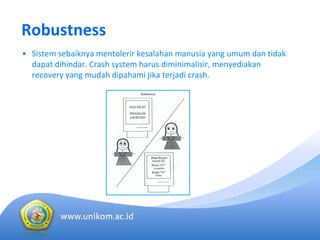 Robustness
• Sistem sebaiknya mentolerir kesalahan manusia yang umum dan tidak
dapat dihindar. Crash system harus diminimalisir, menyediakan
recovery yang mudah dipahami jika terjadi crash. 
 