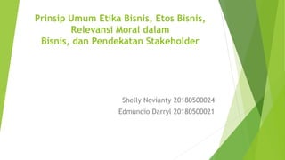 Prinsip Umum Etika Bisnis, Etos Bisnis,
Relevansi Moral dalam
Bisnis, dan Pendekatan Stakeholder
Shelly Novianty 20180500024
Edmundio Darryl 20180500021
 