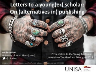 Image credit: https://pixabay.com/en/hands-tattoos-rings-accessories-1031131/
Letters to a young(er) scholar:
On (alternatives in) publishing
Paul Prinsloo
University of South Africa (Unisa)
@14prinsp
Presentation to the Young Academics,
University of South Africa, 16 August 2018
 