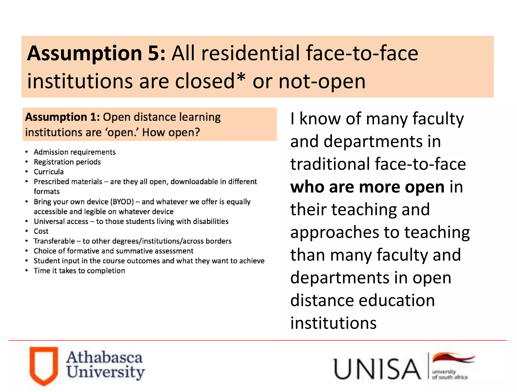 Assumption 5: All residential face-to-face
institutions are closed* or not-open
I know of many faculty
and departments in
traditional face-to-face
who are more open in
their teaching and
approaches to teaching
than many faculty and
departments in open
distance education
institutions
 