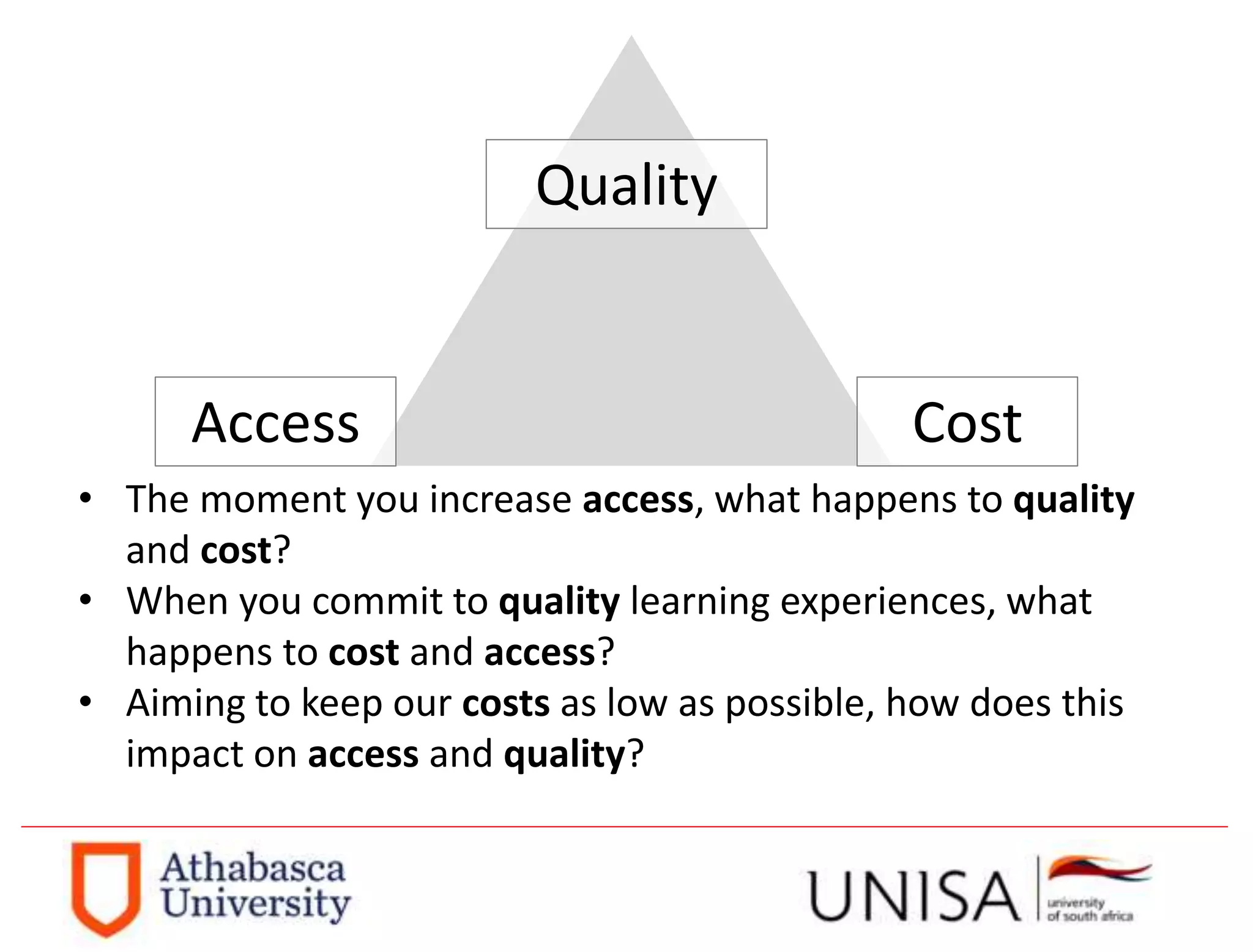 Quality
Access Cost
• The moment you increase access, what happens to quality
and cost?
• When you commit to quality learning experiences, what
happens to cost and access?
• Aiming to keep our costs as low as possible, how does this
impact on access and quality?
 