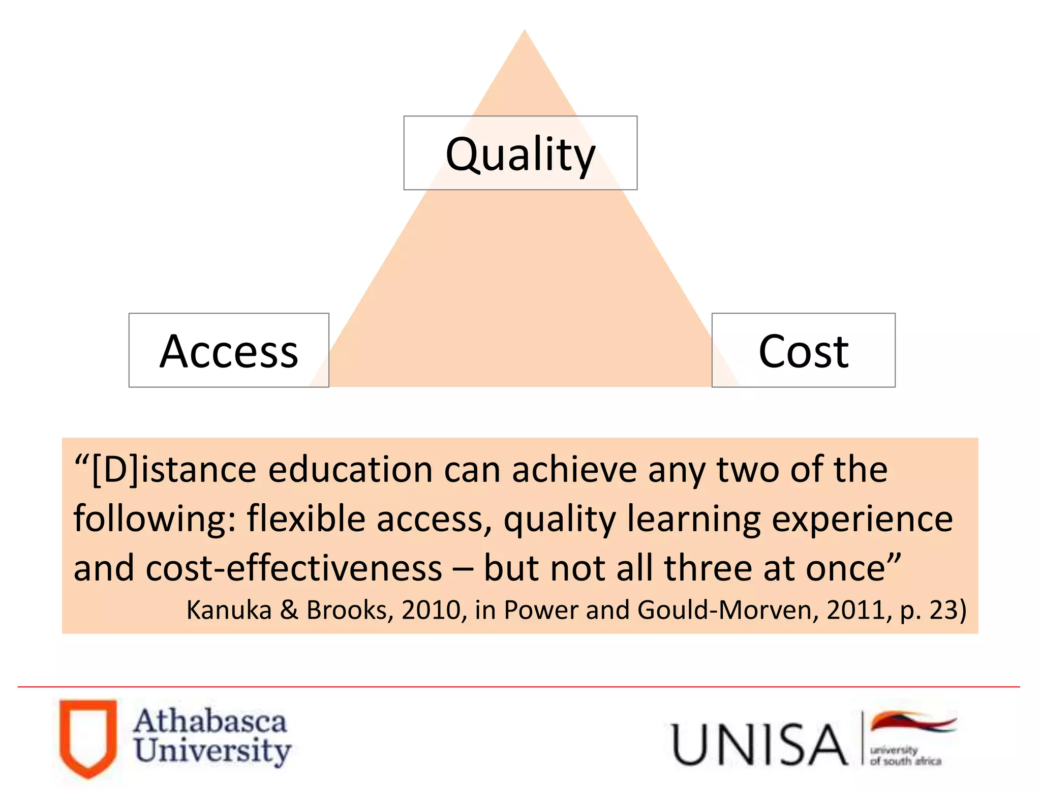 Quality
Access Cost
“[D]istance education can achieve any two of the
following: flexible access, quality learning experience
and cost-effectiveness – but not all three at once”
Kanuka & Brooks, 2010, in Power and Gould-Morven, 2011, p. 23)
 