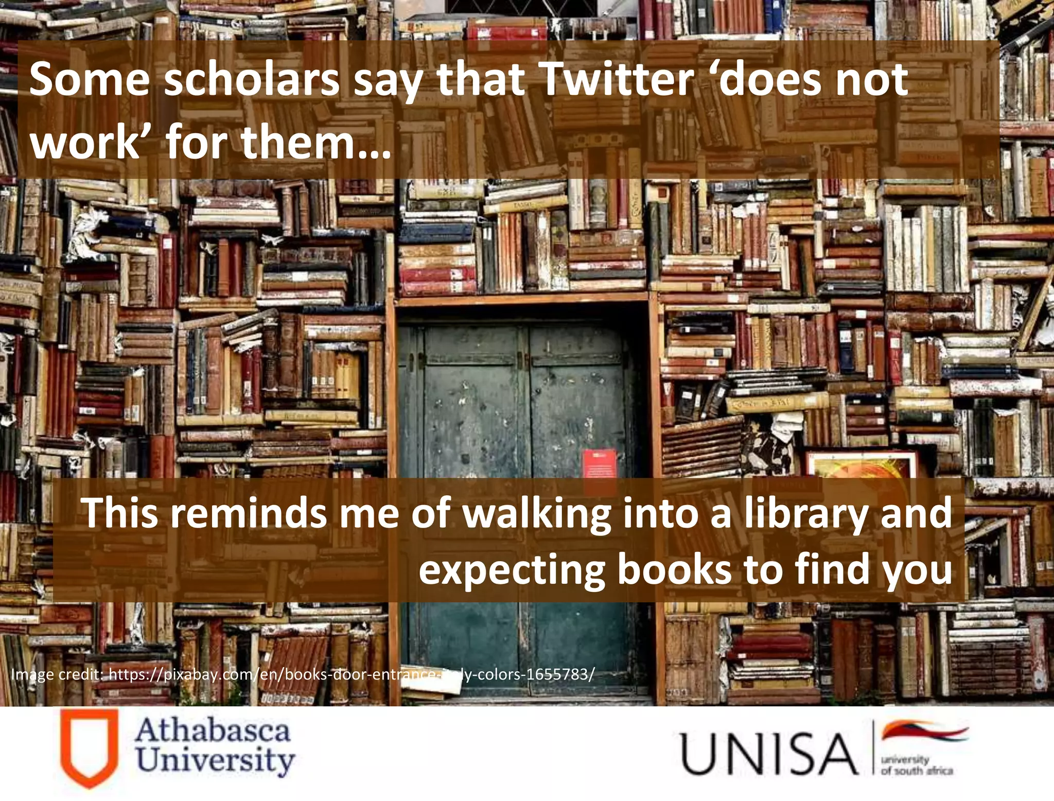 Imagecredit:https://pixabay.com/en/binary-code-man-display-dummy-face-1327512/
Some scholars say that Twitter ‘does not
work’ for them…
This reminds me of walking into a library and
expecting books to find you
Image credit: https://pixabay.com/en/books-door-entrance-italy-colors-1655783/
 