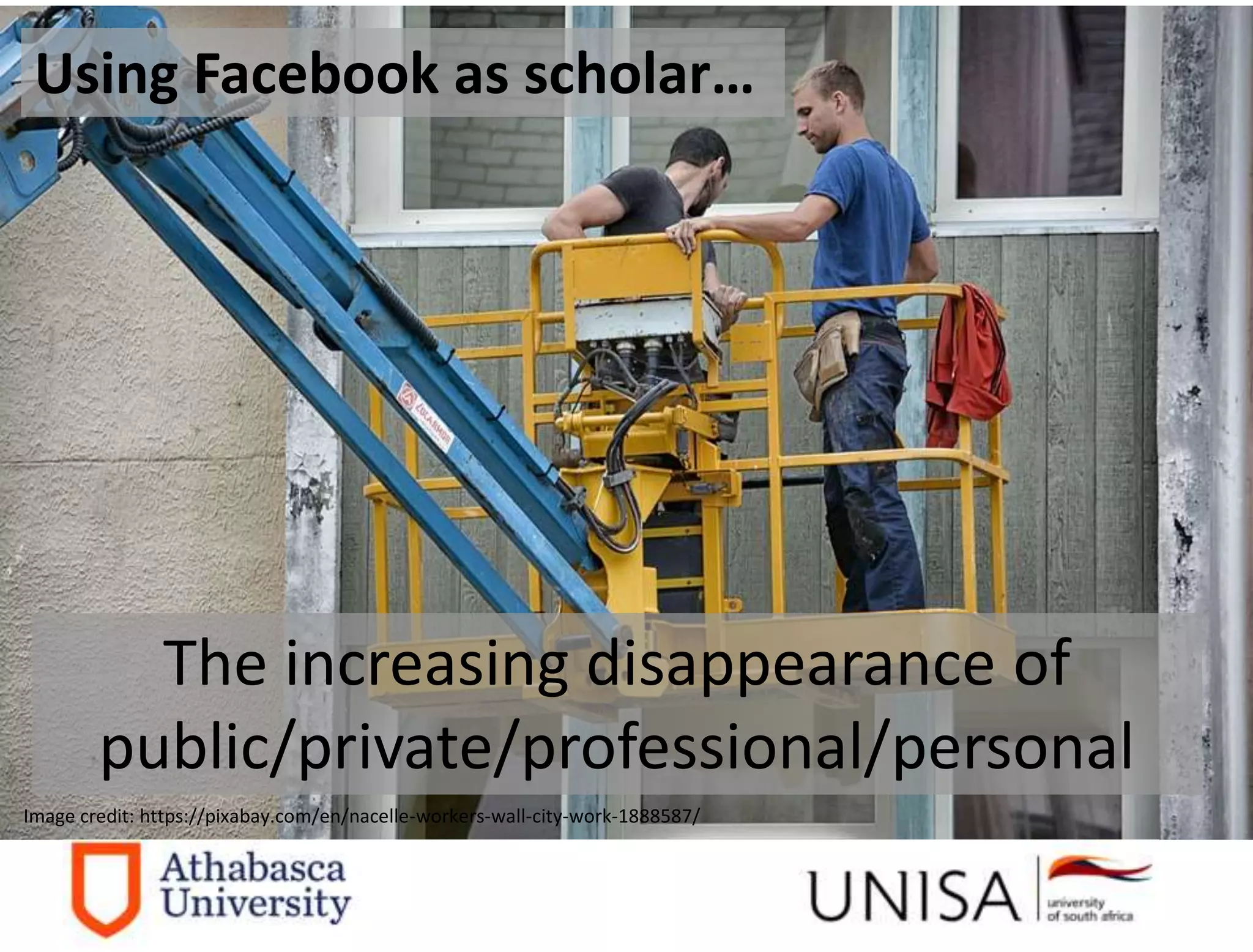 Imagecredit:https://pixabay.com/en/binary-code-man-display-dummy-face-1327512/
Image credit: https://pixabay.com/en/nacelle-workers-wall-city-work-1888587/
The increasing disappearance of
public/private/professional/personal
Using Facebook as scholar…
 