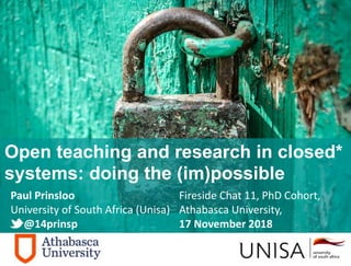 Paul Prinsloo
University of South Africa (Unisa)
@14prinsp
Open teaching and research in closed*
systems: doing the (im)possible
Fireside Chat 11, PhD Cohort,
Athabasca University,
17 November 2018
 