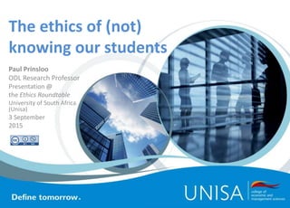 The ethics of (not)
knowing our students
Paul Prinsloo
ODL Research Professor
Presentation @
the Ethics Roundtable
University of South Africa
(Unisa)
3 September
2015
 