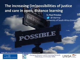 Imagecredit:https://www.flickr.com/photos/haydnseek/2534088367
The increasing (im)possibilities of justice
and care in open, distance learning
Image credit: https://pixabay.com/en/street-sign-note-direction-possible-141396/
By Paul Prinsloo
@14prinsp
University of South Africa (Unisa)
 
