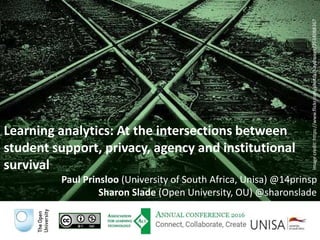 Learning analytics: At the intersections between
student support, privacy, agency and institutional
survival
Paul Prinsloo (University of South Africa, Unisa) @14prinsp
Sharon Slade (Open University, OU) @sharonslade
Imagecredit:https://www.flickr.com/photos/haydnseek/2534088367
 